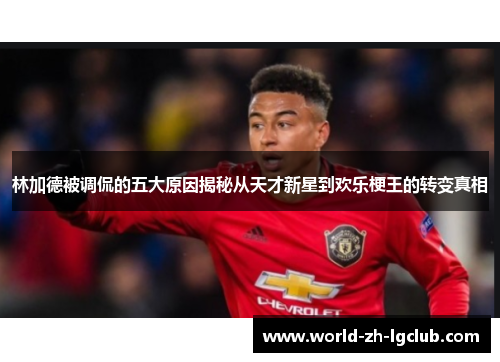 林加德被调侃的五大原因揭秘从天才新星到欢乐梗王的转变真相 林加德被调侃的五大原因揭秘从天才新星到欢乐梗王的转变真相