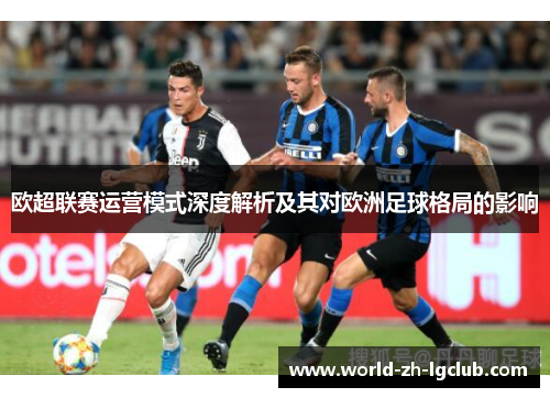 欧超联赛运营模式深度解析及其对欧洲足球格局的影响 欧超联赛运营模式深度解析及其对欧洲足球格局的影响