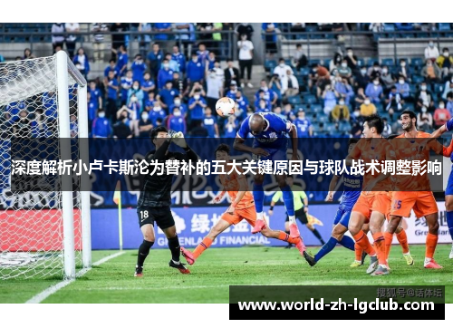 深度解析小卢卡斯沦为替补的五大关键原因与球队战术调整影响