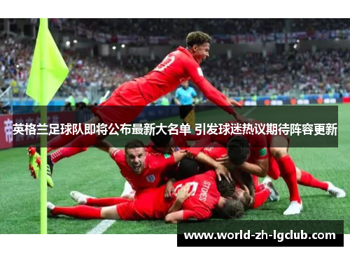 英格兰足球队即将公布最新大名单 引发球迷热议期待阵容更新 英格兰足球队即将公布最新大名单 引发球迷热议期待阵容更新