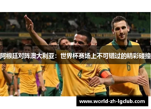 阿根廷对阵澳大利亚：世界杯赛场上不可错过的精彩碰撞
