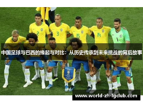 中国足球与巴西的缘起与对比:从历史传承到未来挑战的背后故事 中国足球与巴西的缘起与对比:从历史传承到未来挑战的背后故事