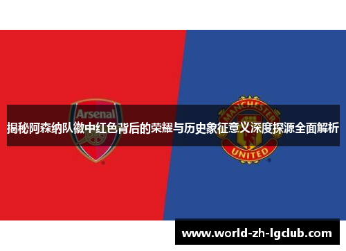 揭秘阿森纳队徽中红色背后的荣耀与历史象征意义深度探源全面解析
