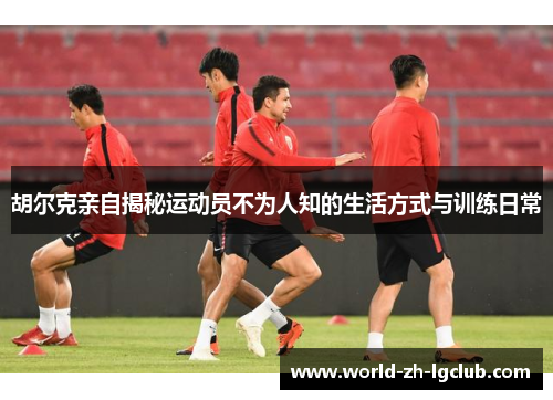 胡尔克亲自揭秘运动员不为人知的生活方式与训练日常
