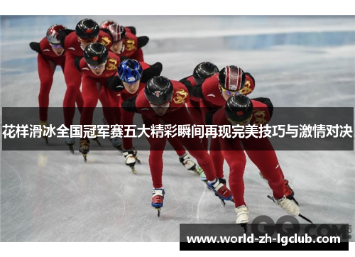 花样滑冰全国冠军赛五大精彩瞬间再现完美技巧与激情对决
