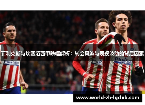 菲利克斯与坎塞洛西甲跌幅解析:转会风波与表现波动的背后因素 菲利克斯与坎塞洛西甲跌幅解析:转会风波与表现波动的背后因素