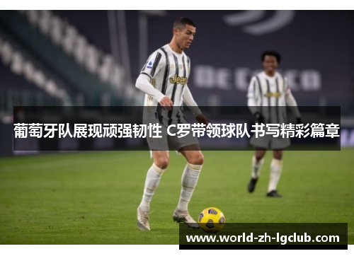 葡萄牙队展现顽强韧性 C罗带领球队书写精彩篇章 葡萄牙队展现顽强韧性 C罗带领球队书写精彩篇章
