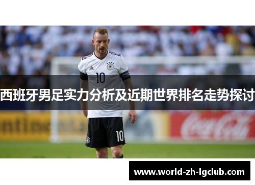 西班牙男足实力分析及近期世界排名走势探讨