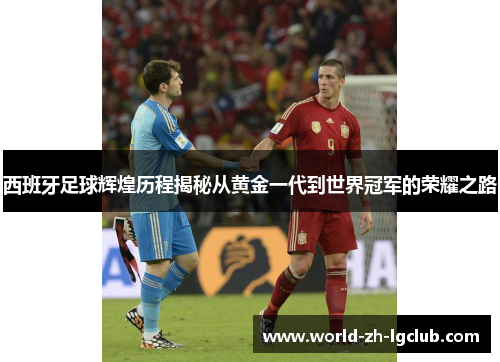 西班牙足球辉煌历程揭秘从黄金一代到世界冠军的荣耀之路