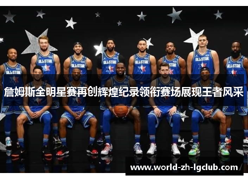 詹姆斯全明星赛再创辉煌纪录领衔赛场展现王者风采 詹姆斯全明星赛再创辉煌纪录领衔赛场展现王者风采